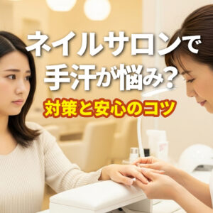 ネイルサロンで手汗が悩み？対策と安心のコツ